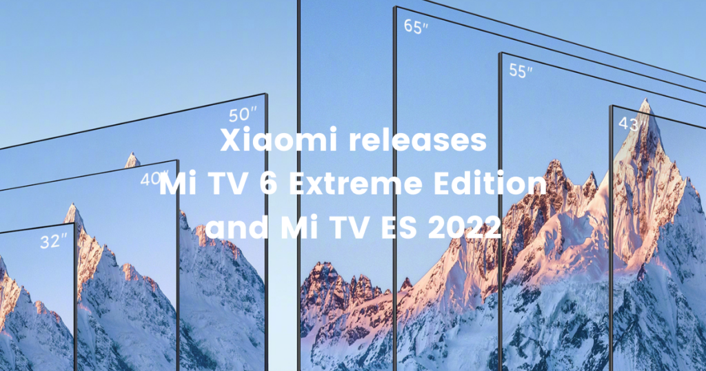 Xiaomi releases Mi TV 6 Extreme Edition and Mi TV ES 2022